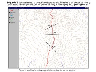 Figura 3. La divisoria corta perpendicularmente a las curvas de nivel
Segunda: Invariablemente, la divisoria corta perpendicularmente a las curvas de nivel y
pasa, estrictamente posible, por los puntos de mayor nivel topográfico. (Ver figura 3)
 