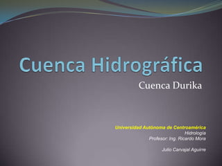 Cuenca Durika



Universidad Autónoma de Centroamérica
                                Hidrología
              Profesor: Ing. Ricardo Mora

                     Julio Carvajal Aguirre
 