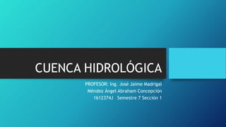 CUENCA HIDROLÓGICA
PROFESOR: Ing. José Jaime Madrigal
Méndez Ángel Abraham Concepción
1612374J Semestre 7 Sección 1
 