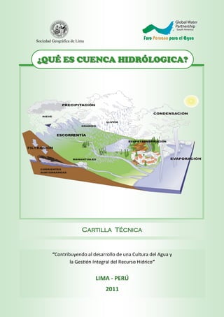 “Contribuyendo al desarrollo de una Cultura del Agua y
la Gestión Integral del Recurso Hídrico”
LIMA - PERÚ
2011
Cartilla Técnica
¿QUÉ ES CUENCA HIDRÓLOGICA?¿QUÉ ES CUENCA HIDRÓLOGICA?
Sociedad Geográfica de Lima
 