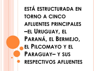 ESTÁ ESTRUCTURADA EN 
TORNO A CINCO 
AFLUENTES PRINCIPALES 
–EL URUGUAY, EL 
PARANÁ, EL BERMEJO, 
EL PILCOMAYO Y EL 
PARAGUAY– . 
Y SUS 
RESPECTIVOS AFLUENTES 
 