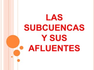 LAS 
SUBCUENCAS 
Y SUS 
AFLUENTES 
 