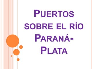 PUERTOS 
SOBRE EL RÍO 
PARANÁ- 
PLATA 
 