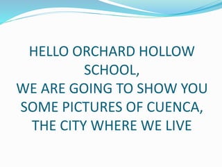 HELLO ORCHARD HOLLOW
SCHOOL,
WE ARE GOING TO SHOW YOU
SOME PICTURES OF CUENCA,
THE CITY WHERE WE LIVE