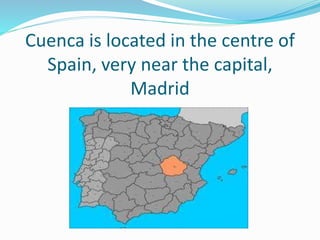Cuenca is located in the centre of
Spain, very near the capital,
Madrid