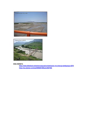 BIBLIOGRAFIA
https://www.slideshare.net/anterovasquez/contaminacion-rio-chancay-lambayeque-2015
https://es.calameo.com/read/0008201295ecdc38b7642
 