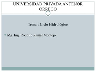 UNIVERSIDAD PRIVADAANTENOR
ORREGO
Tema : Ciclo Hidrológico
Mg. Ing. Rodolfo Ramal Montejo
 