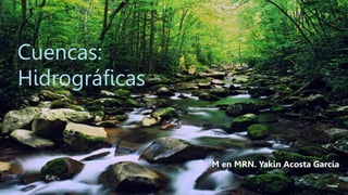 Cuencas:
Hidrográficas
M en MRN. Yakin Acosta García
 
