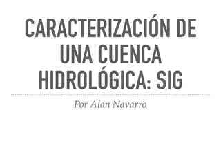 CARACTERIZACIÓN DE
UNA CUENCA
HIDROLÓGICA: SIG
Por Alan Navarro
 