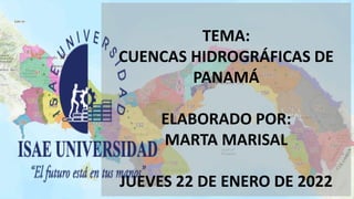 TEMA:
CUENCAS HIDROGRÁFICAS DE
PANAMÁ
ELABORADO POR:
MARTA MARISAL
JUEVES 22 DE ENERO DE 2022
 