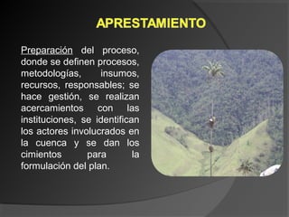 Preparación  del  proceso, 
donde se definen procesos, 
metodologías,  insumos, 
recursos,  responsables;  se 
hace  gestión,  se  realizan 
acercamientos  con  las 
instituciones,  se  identifican 
los actores involucrados en 
la  cuenca  y  se  dan  los 
cimientos  para  la 
formulación del plan.
 