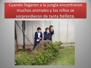 Cuando llegaron a la jungla encontraron
muchos animales y los niños se
sorprendieron de tanta belleza.
 