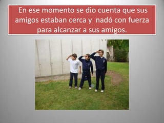 En ese momento se dio cuenta que sus
amigos estaban cerca y nadó con fuerza
para alcanzar a sus amigos.
 