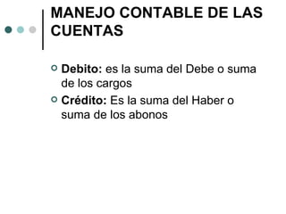 MANEJO CONTABLE DE LAS CUENTAS Debito:  es la suma del Debe o suma de los cargos Crédito:  Es la suma del Haber o suma de los abonos 
