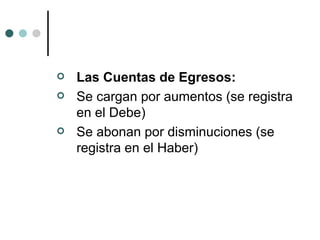 Las Cuentas de Egresos:  Se cargan por aumentos (se registra en el Debe) Se abonan por disminuciones (se registra en el Haber) 