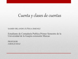 Cuenta y clases de cuentas
SAMIR ORLANDO ZUÑIGA JIMENEZ
Estudiante de Contaduría Publica Primer Semestre de la
Universidad de la Guajira extensión Maicao
PROFESOR
JAROLD DIAZ
 