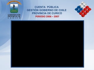 CUENTA  PÚBLICA  GESTIÓN GOBIERNO DE CHILE  PROVINCIA DE CURICÓ   PERIODO 2006 – 2007 