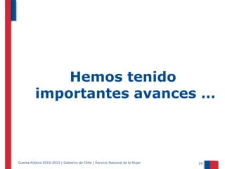Hemos tenido
importantes avances …

Cuenta Pública 2010-2013 | Gobierno de Chile | Servicio Nacional de la Mujer

19

 