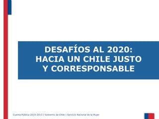 DESAFÍOS AL 2020:
HACIA UN CHILE JUSTO
Y CORRESPONSABLE

Cuenta Pública 2010-2013 | Gobierno de Chile | Servicio Nacional de la Mujer

 