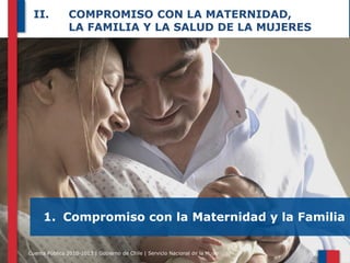 II.

COMPROMISO CON LA MATERNIDAD,
LA FAMILIA Y LA SALUD DE LA MUJERES

1. Compromiso con la Maternidad y la Familia
Cuenta Pública 2010-2013 | Gobierno de Chile | Servicio Nacional de la Mujer

33

 