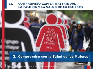 II.

COMPROMISO CON LA MATERNIDAD,
LA FAMILIA Y LA SALUD DE LA MUJERES

2. Compromiso con la Salud de las Mujeres
Cuenta Pública 2010-2013 | Gobierno de Chile | Servicio Nacional de la Mujer

44

 