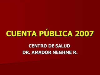 CUENTA PÚBLICA 2007 CENTRO DE SALUD  DR. AMADOR NEGHME R. 