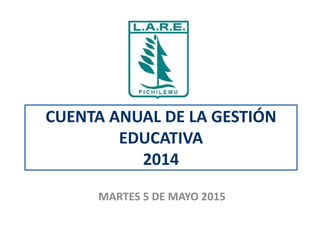 CUENTA ANUAL DE LA GESTIÓN
EDUCATIVA
2014
MARTES 5 DE MAYO 2015
 