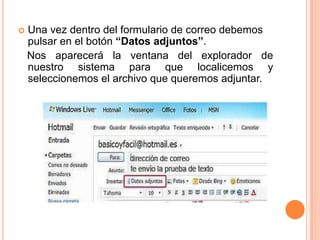    Una vez dentro del formulario de correo debemos
    pulsar en el botón “Datos adjuntos”.
    Nos aparecerá la ventana del explorador de
    nuestro sistema para que localicemos y
    seleccionemos el archivo que queremos adjuntar.
 