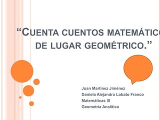 “Cuenta cuentos matemáticos de lugar geométrico.” Juan Martínez Jiménez Daniela Alejandra Lobato Franco Matemáticas III Geometría Analítica 