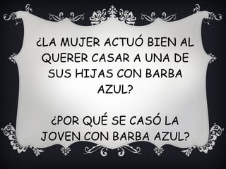 ¿LA MUJER ACTUÓ BIEN AL
QUERER CASAR A UNA DE
SUS HIJAS CON BARBA
AZUL?
¿POR QUÉ SE CASÓ LA
JOVEN CON BARBA AZUL?
 