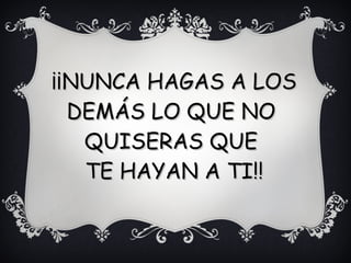 ¡¡NUNCA HAGAS A LOS¡¡NUNCA HAGAS A LOS
DEMÁS LO QUE NODEMÁS LO QUE NO
QUISERAS QUEQUISERAS QUE
TE HAYAN A TI!!TE HAYAN A TI!!
 