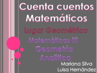 Cuenta cuentos Matemáticos  Lugar Geométrico Matemàticas III  Geometrìa Analìtica Mariana Silva Luisa Hernández 