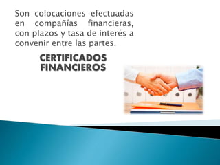 CERTIFICADOS
FINANCIEROS
Son colocaciones efectuadas
en compañías financieras,
con plazos y tasa de interés a
convenir entre las partes.
 