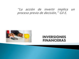 INVERSIONES
FINANCIERAS
‘‘La acción de invertir implica un
proceso previo de decisión,’’ Gil E.
 
