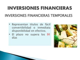 INVERSIONES FINANCIERAS
INVERSIONES FINANCIERAS TEMPORALES
• Representan títulos de fácil
convertibilidad o inmediata
disponibilidad en efectivo.
• El plazo no supera los 91
días
 