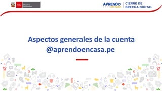 Aspectos generales de la cuenta
@aprendoencasa.pe
 