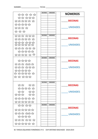 NOMBRE:____________________ FECHA: ________________________________________
M. TERESA IZQUIERDO FERNÁNDEZ 1º A CEIP ANTONIO MACHADO 2018-2019
DECENAS UNIDADES
NÚMEROS
_______ DECENAS
_____ UNIDADES
DECENAS UNIDADES
_______ DECENAS
_____ UNIDADES
DECENAS UNIDADES
_______ DECENAS
_____ UNIDADES
DECENAS UNIDADES
_______ DECENAS
_____ UNIDADES
DECENAS UNIDADES
_______ DECENAS
_____ UNIDADES
 