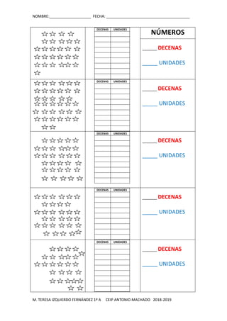 NOMBRE:____________________ FECHA: ________________________________________
M. TERESA IZQUIERDO FERNÁNDEZ 1º A CEIP ANTONIO MACHADO 2018-2019
DECENAS UNIDADES
NÚMEROS
_______ DECENAS
_____ UNIDADES
DECENAS UNIDADES
_______ DECENAS
_____ UNIDADES
DECENAS UNIDADES
_______ DECENAS
_____ UNIDADES
DECENAS UNIDADES
_______ DECENAS
_____ UNIDADES
DECENAS UNIDADES
_______ DECENAS
_____ UNIDADES
 
