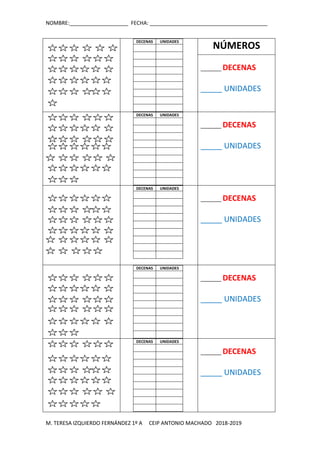 NOMBRE:____________________ FECHA: ________________________________________
M. TERESA IZQUIERDO FERNÁNDEZ 1º A CEIP ANTONIO MACHADO 2018-2019
DECENAS UNIDADES
NÚMEROS
_______ DECENAS
_____ UNIDADES
DECENAS UNIDADES
_______ DECENAS
_____ UNIDADES
DECENAS UNIDADES
_______ DECENAS
_____ UNIDADES
DECENAS UNIDADES
_______ DECENAS
_____ UNIDADES
DECENAS UNIDADES
_______ DECENAS
_____ UNIDADES
 
