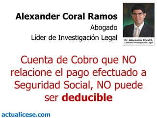 Cuenta de Cobro que NO relacione el pago efectuado a Seguridad Social, NO puede ser  deducible Alexander Coral Ramos Abogado Líder de Investigación Legal 