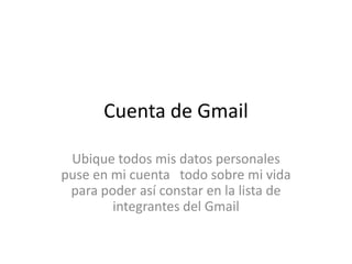 Cuenta de Gmail
Ubique todos mis datos personales
puse en mi cuenta todo sobre mi vida
para poder así constar en la lista de
integrantes del Gmail
 