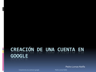 Creación de una cuenta en google Pedro Lomas Nielfa Creación de una cuenta en google                                                     Pedro Lomas Nielfa 