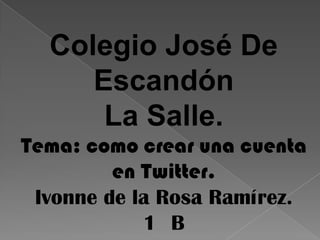 Colegio José De Escandón  La Salle. Tema: como crear una cuenta en Twitter. Ivonne de la Rosa Ramírez. 1° B 