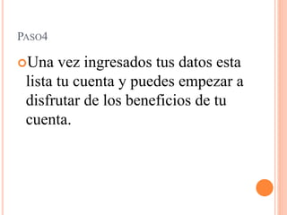 PASO4
Una vez ingresados tus datos esta
lista tu cuenta y puedes empezar a
disfrutar de los beneficios de tu
cuenta.