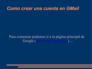 Como crear una cuenta en GMail Para comenzar podemos ir a la página principal de Google ( http://www.google.es ) ... 