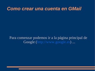 Como crear una cuenta en GMail




Para comenzar podemos ir a la página principal de
        Google (http://www.google.es) ...
 