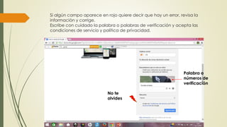 Si algún campo aparece en rojo quiere decir que hay un error, revisa la
información y corrige.
Escribe con cuidado la palabra o palabras de verificación y acepta las
condiciones de servicio y política de privacidad.
Palabra o
números de
verificación
No te
olvides
 