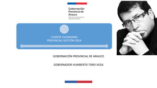 CUENTA CIUDADANA
PROVINCIAL GESTIÓN 2014
GOBERNACIÓN PROVINCIAL DE ARAUCO
GOBERNADOR HUMBERTO TORO VEGA
 