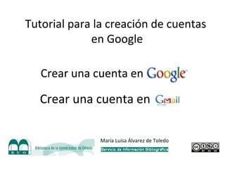 Crear una cuenta en Google Crear una cuenta en Gmail Tutorial para la creación de cuentas en Google María Luisa Álvarez de Toledo 