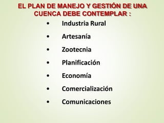 • Industria Rural
• Artesanía
• Zootecnia
• Planificación
• Economía
• Comercialización
• Comunicaciones
EL PLAN DE MANEJO Y GESTIÓN DE UNA
CUENCA DEBE CONTEMPLAR :
 